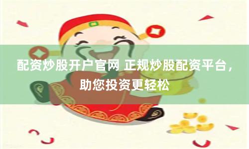 配资炒股开户官网 正规炒股配资平台，助您投资更轻松
