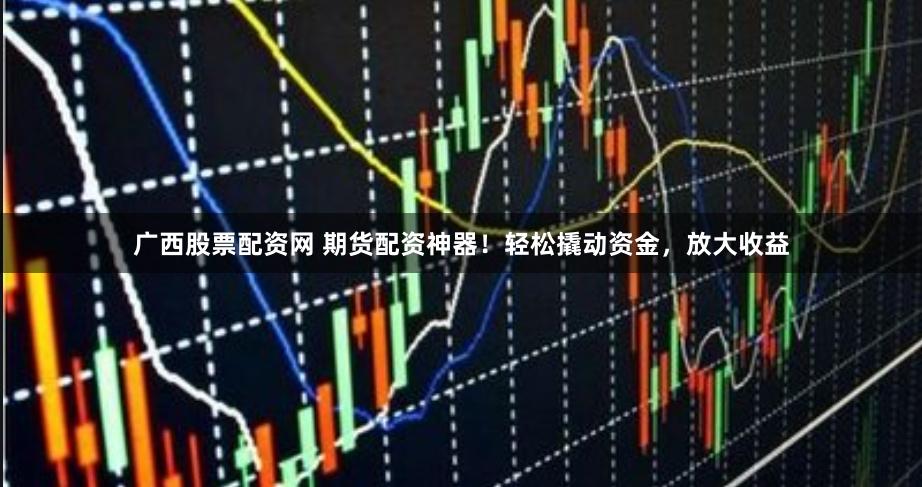 广西股票配资网 期货配资神器！轻松撬动资金，放大收益