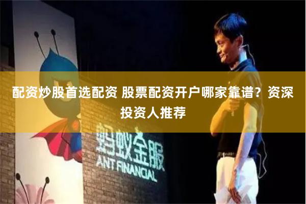 配资炒股首选配资 股票配资开户哪家靠谱？资深投资人推荐