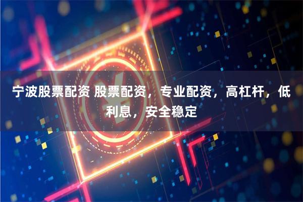 宁波股票配资 股票配资，专业配资，高杠杆，低利息，安全稳定
