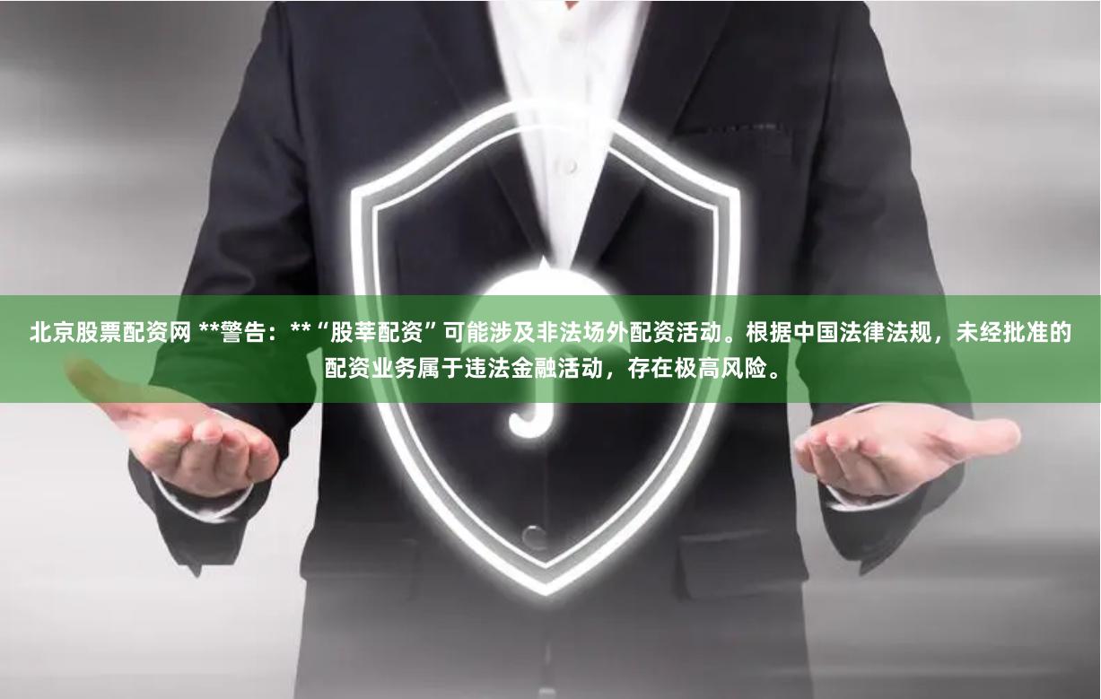 北京股票配资网 **警告：**“股莘配资”可能涉及非法场外配资活动。根据中国法律法规，未经批准的配资业务属于违法金融活动，存在极高风险。