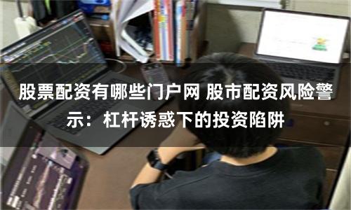 股票配资有哪些门户网 股市配资风险警示：杠杆诱惑下的投资陷阱