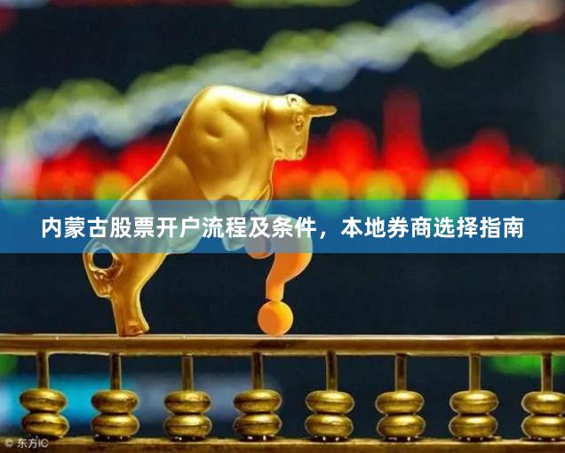 内蒙古股票开户流程及条件，本地券商选择指南