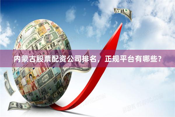 内蒙古股票配资公司排名，正规平台有哪些？