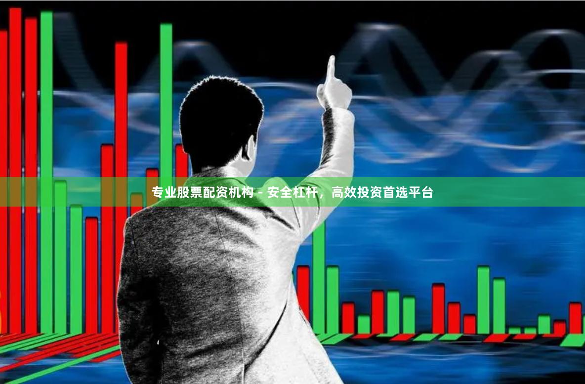 专业股票配资机构 - 安全杠杆，高效投资首选平台