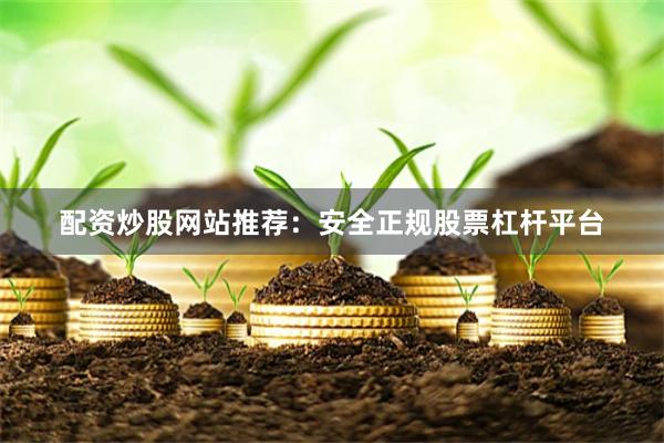 配资炒股网站推荐：安全正规股票杠杆平台