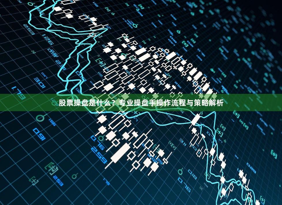 股票操盘是什么？专业操盘手操作流程与策略解析